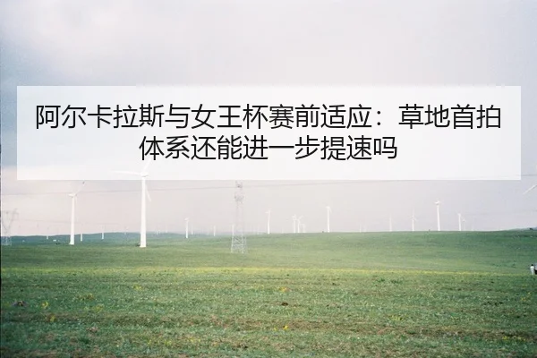 阿尔卡拉斯与女王杯赛前适应：草地首拍体系还能进一步提速吗
