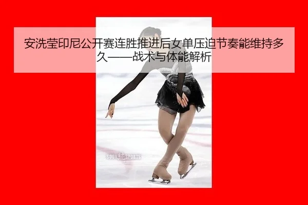 安洗莹印尼公开赛连胜推进后女单压迫节奏能维持多久——战术与体能解析