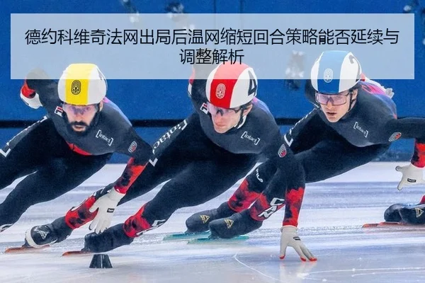 德约科维奇法网出局后温网缩短回合策略能否延续与调整解析