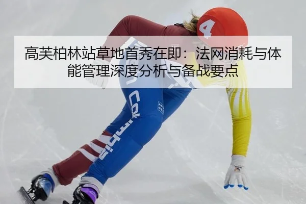 高芙柏林站草地首秀在即：法网消耗与体能管理深度分析与备战要点