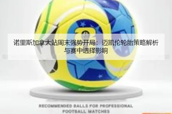 诺里斯加拿大站周末强势开局：迈凯伦轮胎策略解析与赛中选择影响