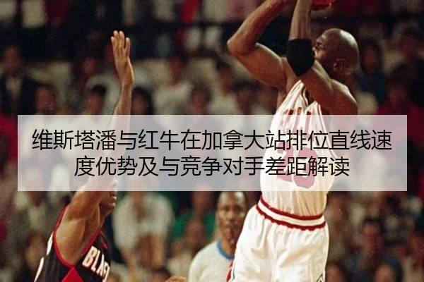 维斯塔潘与红牛在加拿大站排位直线速度优势及与竞争对手差距解读