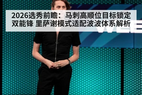 2026选秀前瞻：马刺高顺位目标锁定双能锋 里萨谢模式适配波波体系解析