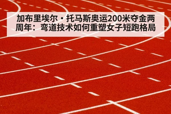 加布里埃尔·托马斯奥运200米夺金两周年:弯道技术如何重塑女子短跑格局